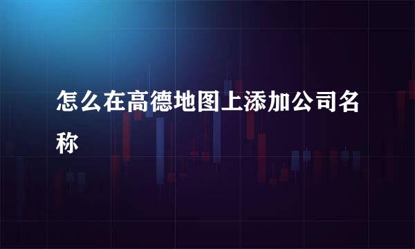 怎么在高德地图上添加公司名称