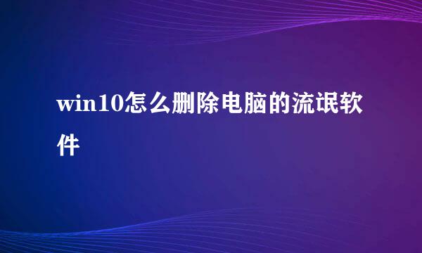 win10怎么删除电脑的流氓软件