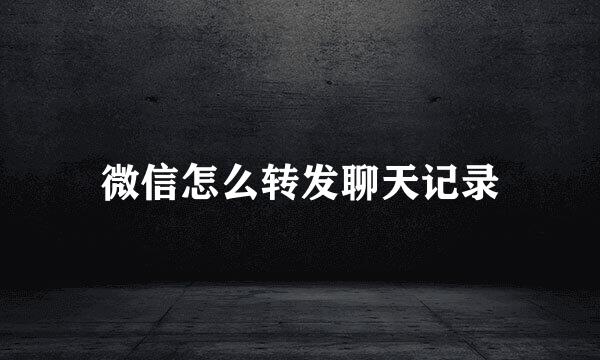 微信怎么转发聊天记录