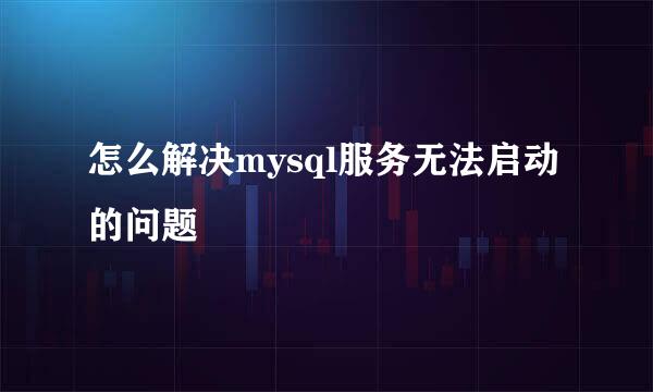 怎么解决mysql服务无法启动的问题