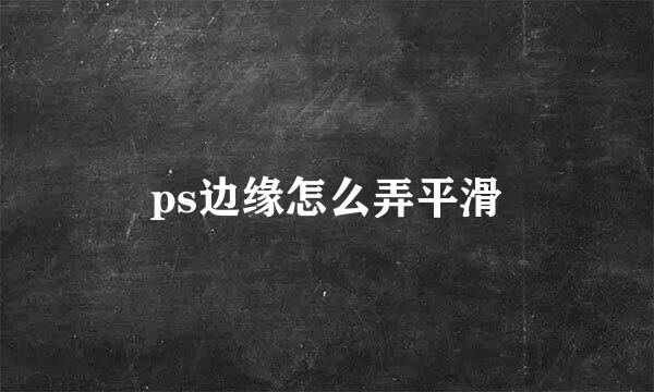 ps边缘怎么弄平滑