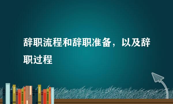 辞职流程和辞职准备，以及辞职过程