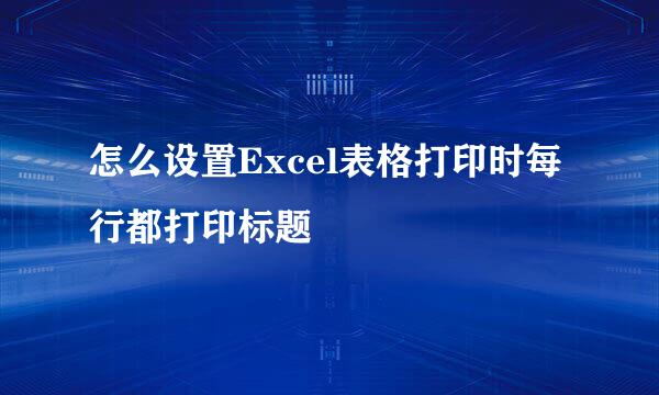 怎么设置Excel表格打印时每行都打印标题