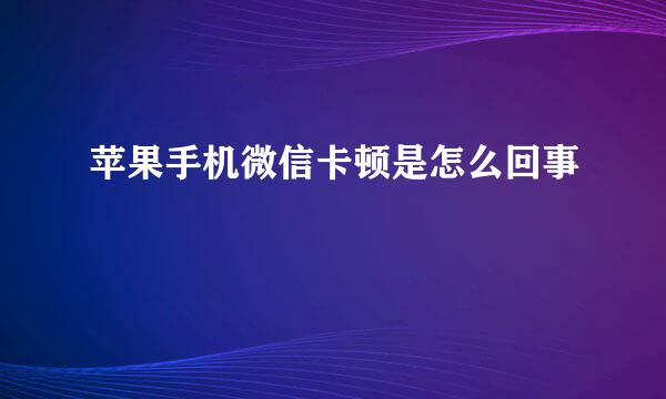 苹果手机微信卡顿是怎么回事