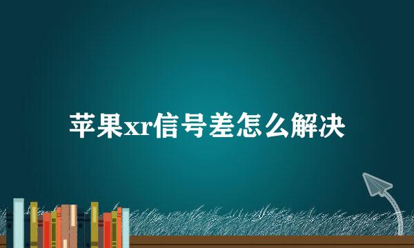 苹果xr信号差怎么解决