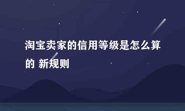 淘宝卖家的信用等级是怎么算的 新规则
