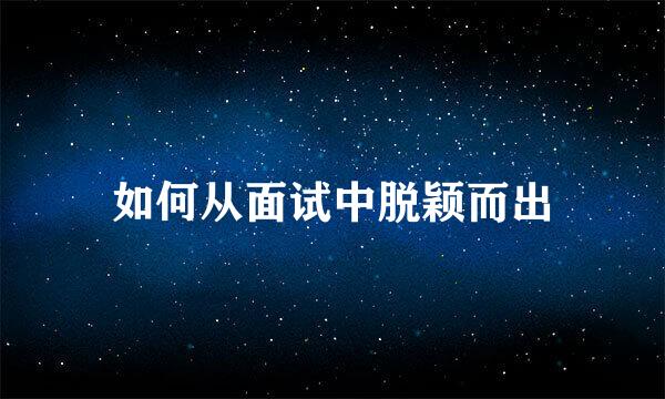 如何从面试中脱颖而出