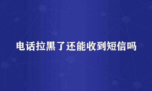 电话拉黑了还能收到短信吗