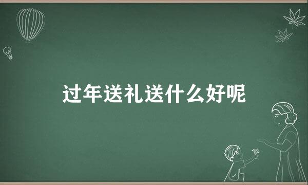 过年送礼送什么好呢
