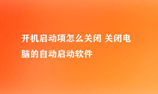 开机启动项怎么关闭 关闭电脑的自动启动软件