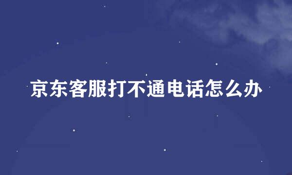 京东客服打不通电话怎么办