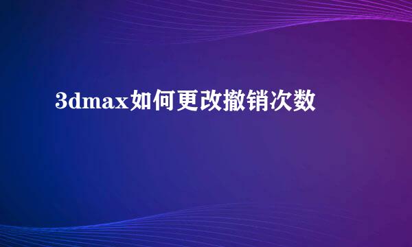 3dmax如何更改撤销次数