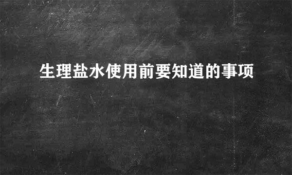 生理盐水使用前要知道的事项