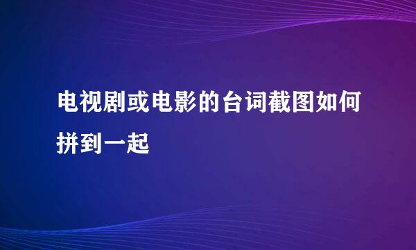 电视剧或电影的台词截图如何拼到一起