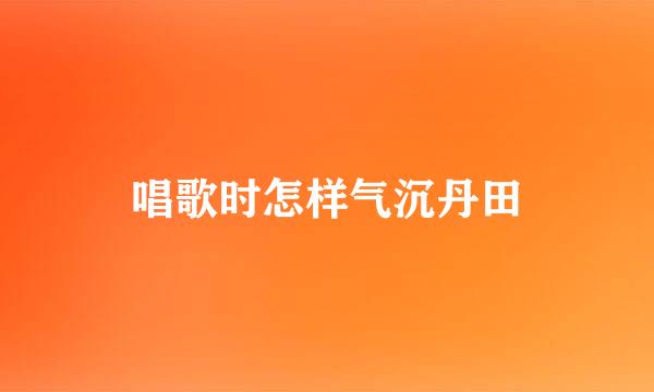 唱歌时怎样气沉丹田