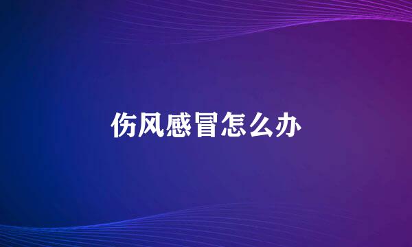 伤风感冒怎么办