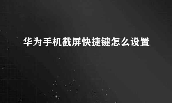 华为手机截屏快捷键怎么设置