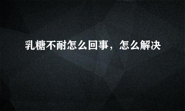 乳糖不耐怎么回事，怎么解决