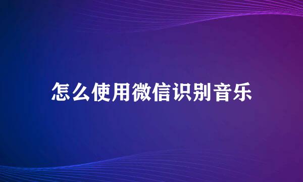 怎么使用微信识别音乐