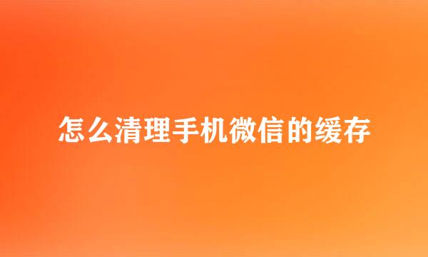 怎么清理手机微信的缓存