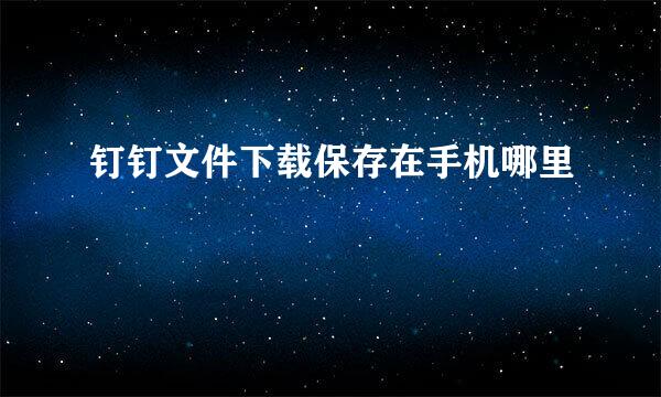 钉钉文件下载保存在手机哪里