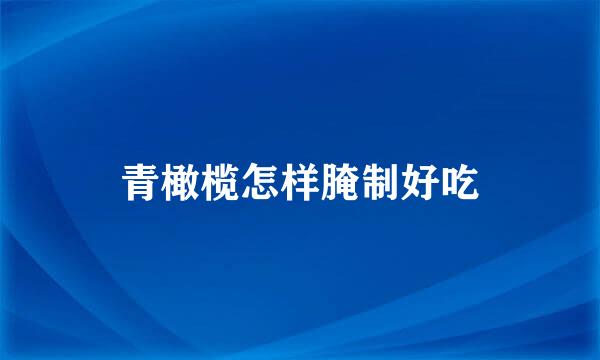 青橄榄怎样腌制好吃