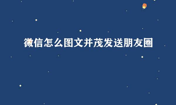 微信怎么图文并茂发送朋友圈