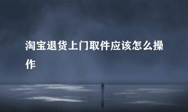 淘宝退货上门取件应该怎么操作