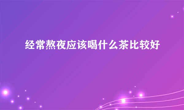 经常熬夜应该喝什么茶比较好