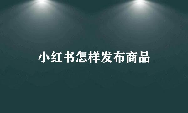 小红书怎样发布商品