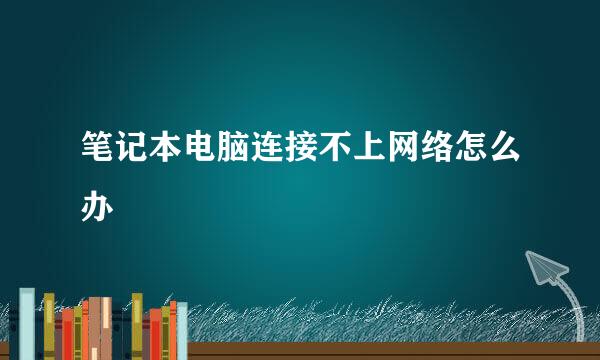 笔记本电脑连接不上网络怎么办