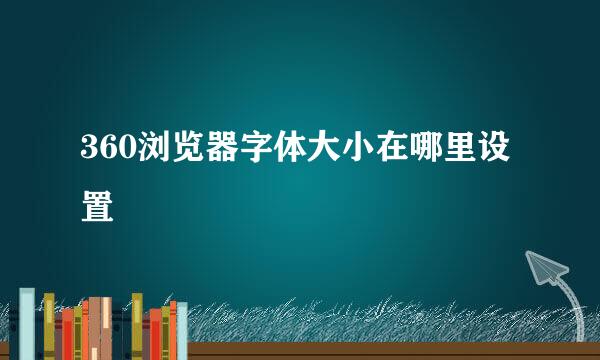 360浏览器字体大小在哪里设置
