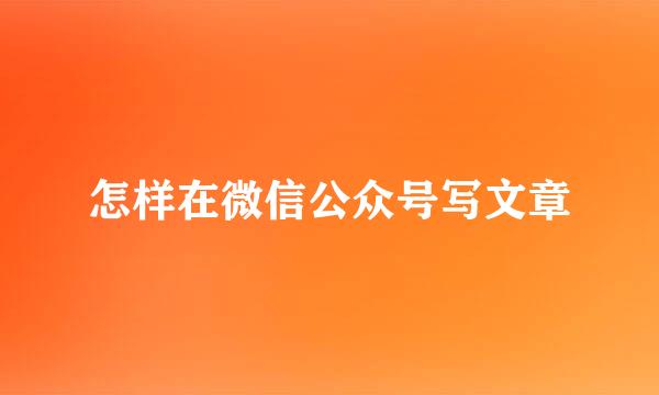怎样在微信公众号写文章