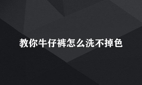 教你牛仔裤怎么洗不掉色