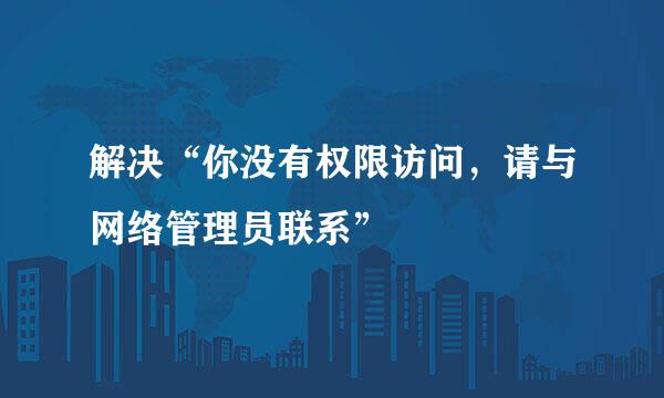 解决“你没有权限访问，请与网络管理员联系”