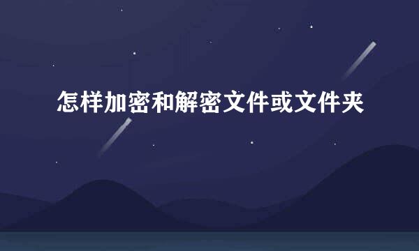怎样加密和解密文件或文件夹