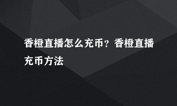香橙直播怎么充币？香橙直播充币方法