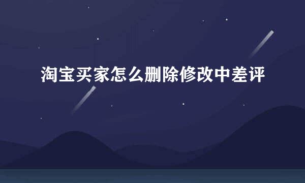 淘宝买家怎么删除修改中差评