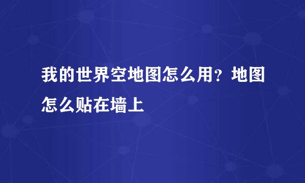 我的世界空地图怎么用？地图怎么贴在墙上