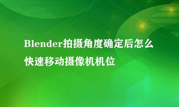 Blender拍摄角度确定后怎么快速移动摄像机机位