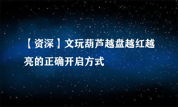 【资深】文玩葫芦越盘越红越亮的正确开启方式