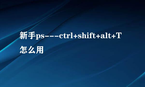 新手ps---ctrl+shift+alt+T怎么用