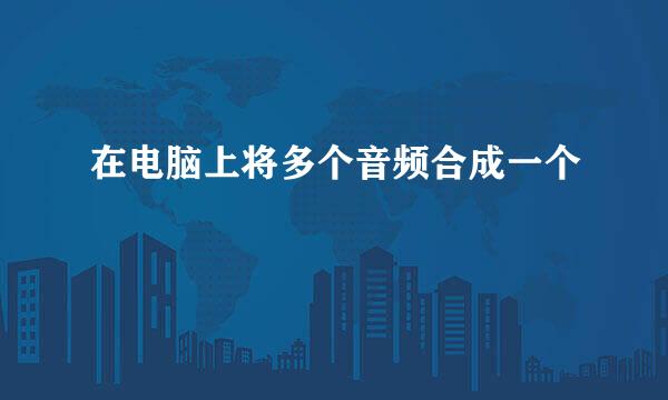 在电脑上将多个音频合成一个