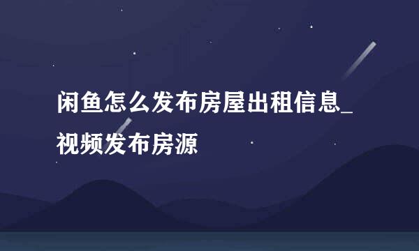 闲鱼怎么发布房屋出租信息_视频发布房源