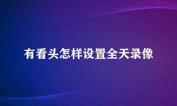 有看头怎样设置全天录像