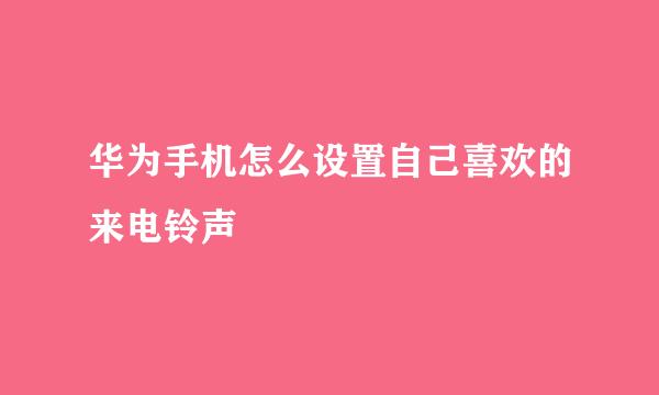 华为手机怎么设置自己喜欢的来电铃声