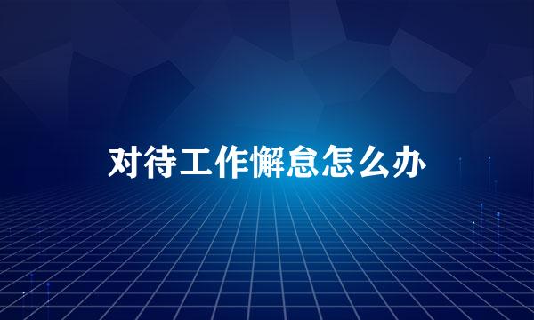 对待工作懈怠怎么办