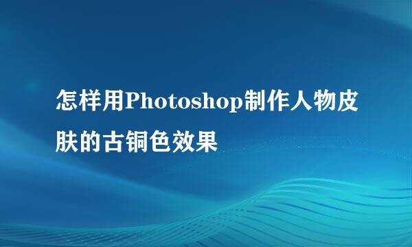 怎样用Photoshop制作人物皮肤的古铜色效果