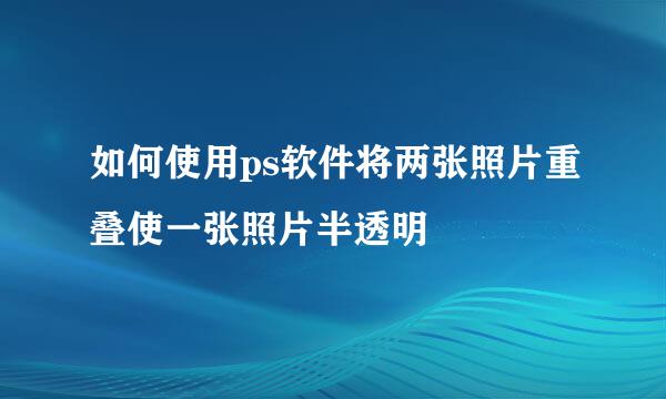 如何使用ps软件将两张照片重叠使一张照片半透明