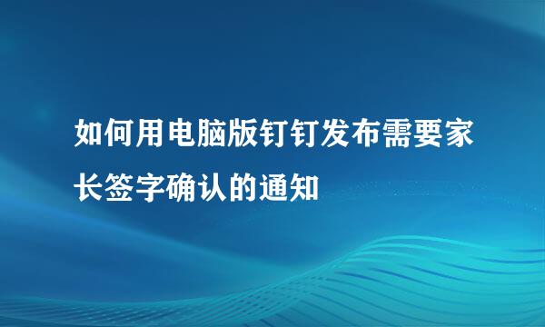 如何用电脑版钉钉发布需要家长签字确认的通知